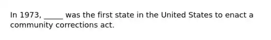 In 1973, _____ was the first state in the United States to enact a community corrections act.