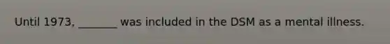 Until 1973, _______ was included in the DSM as a mental illness.