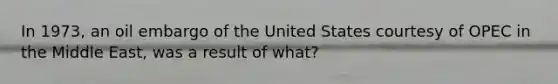 In 1973, an oil embargo of the United States courtesy of OPEC in the Middle East, was a result of what?