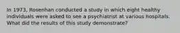 In 1973, Rosenhan conducted a study in which eight healthy individuals were asked to see a psychiatrist at various hospitals. What did the results of this study demonstrate?