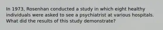 In 1973, Rosenhan conducted a study in which eight healthy individuals were asked to see a psychiatrist at various hospitals. What did the results of this study demonstrate?