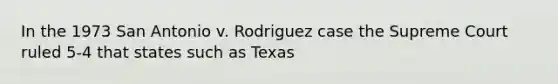 In the 1973 San Antonio v. Rodriguez case the Supreme Court ruled 5-4 that states such as Texas