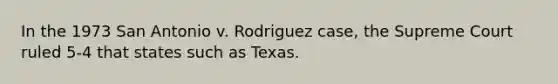 In the 1973 San Antonio v. Rodriguez case, the Supreme Court ruled 5-4 that states such as Texas.