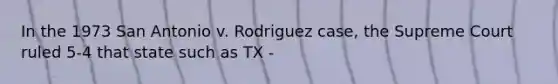 In the 1973 San Antonio v. Rodriguez case, the Supreme Court ruled 5-4 that state such as TX -