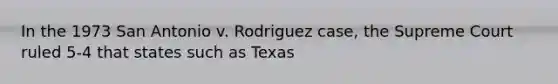 In the 1973 San Antonio v. Rodriguez case, the Supreme Court ruled 5-4 that states such as Texas