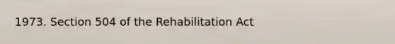 1973. Section 504 of the Rehabilitation Act