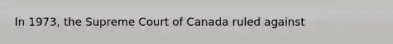 In 1973, the Supreme Court of Canada ruled against