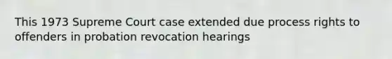 This 1973 Supreme Court case extended due process rights to offenders in probation revocation hearings