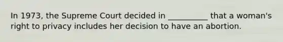 In 1973, the Supreme Court decided in __________ that a woman's right to privacy includes her decision to have an abortion.