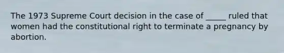 The 1973 Supreme Court decision in the case of _____ ruled that women had the constitutional right to terminate a pregnancy by abortion.