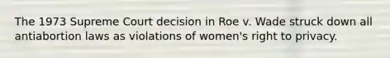 The 1973 Supreme Court decision in Roe v. Wade struck down all antiabortion laws as violations of women's right to privacy.