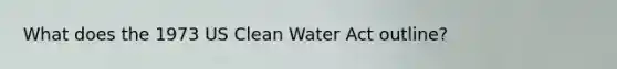 What does the 1973 US Clean Water Act outline?