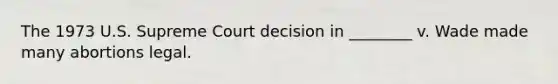 The 1973 U.S. Supreme Court decision in ________ v. Wade made many abortions legal.