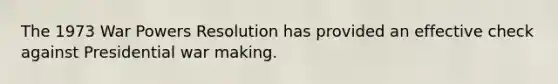 The 1973 War Powers Resolution has provided an effective check against Presidential war making.