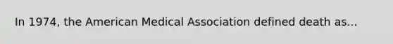 In 1974, the American Medical Association defined death as...