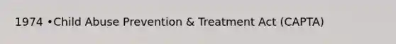 1974 •Child Abuse Prevention & Treatment Act (CAPTA)