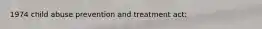 1974 child abuse prevention and treatment act: