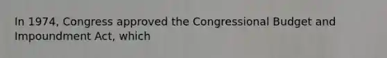 In 1974, Congress approved the Congressional Budget and Impoundment Act, which