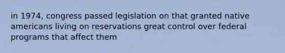 in 1974, congress passed legislation on that granted <a href='https://www.questionai.com/knowledge/k3QII3MXja-native-americans' class='anchor-knowledge'>native americans</a> living on reservations great control over federal programs that affect them