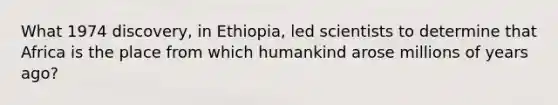 What 1974 discovery, in Ethiopia, led scientists to determine that Africa is the place from which humankind arose millions of years ago?