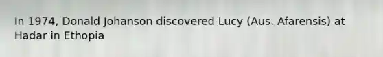 In 1974, Donald Johanson discovered Lucy (Aus. Afarensis) at Hadar in Ethopia