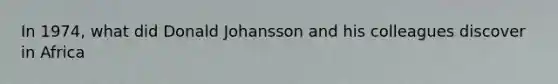 In 1974, what did Donald Johansson and his colleagues discover in Africa