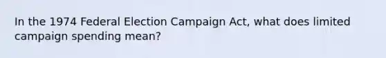 In the 1974 Federal Election Campaign Act, what does limited campaign spending mean?