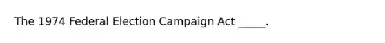 The 1974 Federal Election Campaign Act _____.