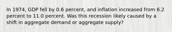 In 1974, GDP fell by 0.6 percent, and inflation increased from 6.2 percent to 11.0 percent. Was this recession likely caused by a shift in aggregate demand or aggregate supply?