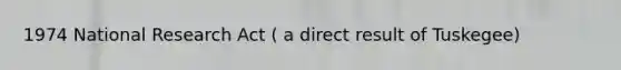 1974 National Research Act ( a direct result of Tuskegee)