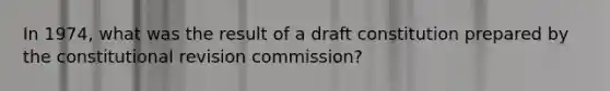 In 1974, what was the result of a draft constitution prepared by the constitutional revision commission?