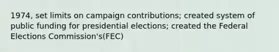 1974, set limits on campaign contributions; created system of public funding for presidential elections; created the Federal Elections Commission's(FEC)