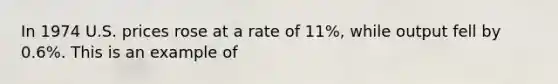 In 1974 U.S. prices rose at a rate of 11%, while output fell by 0.6%. This is an example of