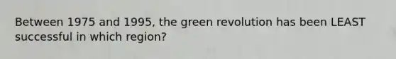 Between 1975 and 1995, the green revolution has been LEAST successful in which region?