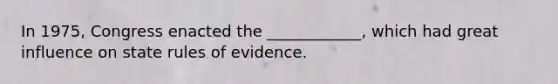 In 1975, Congress enacted the ____________, which had great influence on state rules of evidence.