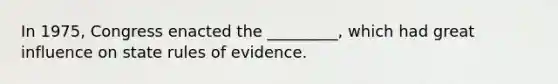 In 1975, Congress enacted the _________, which had great influence on state rules of evidence.