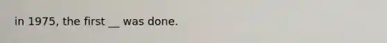 in 1975, the first __ was done.