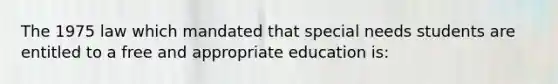 The 1975 law which mandated that special needs students are entitled to a free and appropriate education is: