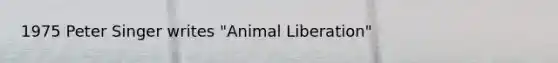 1975 Peter Singer writes "Animal Liberation"