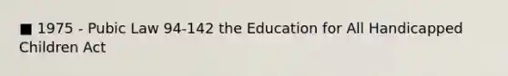 ■ 1975 - Pubic Law 94-142 the Education for All Handicapped Children Act