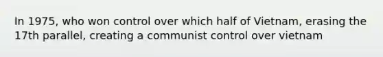 In 1975, who won control over which half of Vietnam, erasing the 17th parallel, creating a communist control over vietnam