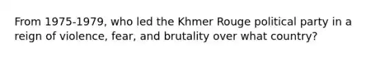 From 1975-1979, who led the Khmer Rouge political party in a reign of violence, fear, and brutality over what country?