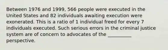 Between 1976 and 1999, 566 people were executed in the United States and 82 individuals awaiting execution were exonerated. This is a ratio of 1 individual freed for every 7 individuals executed. Such serious errors in the criminal justice system are of concern to advocates of the __________ perspective.