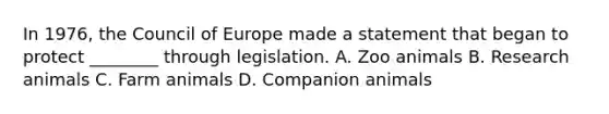 In 1976, the Council of Europe made a statement that began to protect ________ through legislation. A. Zoo animals B. Research animals C. Farm animals D. Companion animals