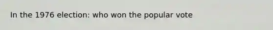 In the 1976 election: who won the popular vote