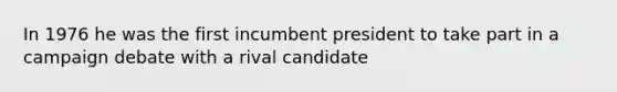 In 1976 he was the first incumbent president to take part in a campaign debate with a rival candidate