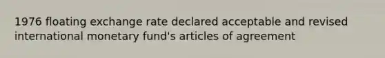 1976 floating exchange rate declared acceptable and revised international monetary fund's articles of agreement