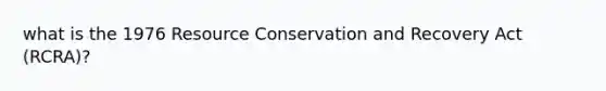 what is the 1976 Resource Conservation and Recovery Act (RCRA)?