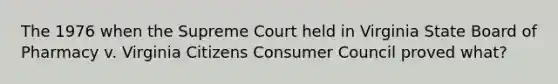 The 1976 when the Supreme Court held in Virginia State Board of Pharmacy v. Virginia Citizens Consumer Council proved what?