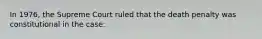 In 1976, the Supreme Court ruled that the death penalty was constitutional in the case: